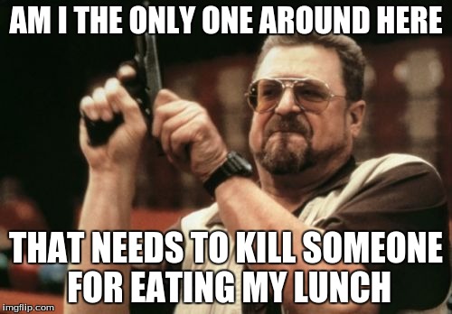 Am I The Only One Around Here | AM I THE ONLY ONE AROUND HERE THAT NEEDS TO KILL SOMEONE FOR EATING MY LUNCH | image tagged in memes,am i the only one around here | made w/ Imgflip meme maker
