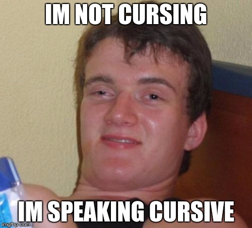 10 Guy Meme | IM NOT CURSING IM SPEAKING CURSIVE | image tagged in memes,10 guy | made w/ Imgflip meme maker