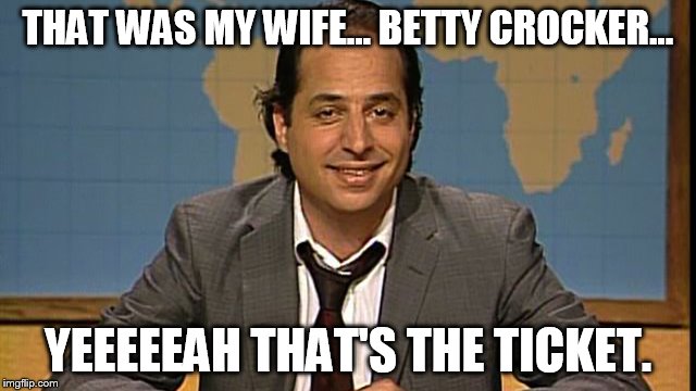 THAT WAS MY WIFE... BETTY CROCKER... YEEEEEAH THAT'S THE TICKET. | made w/ Imgflip meme maker