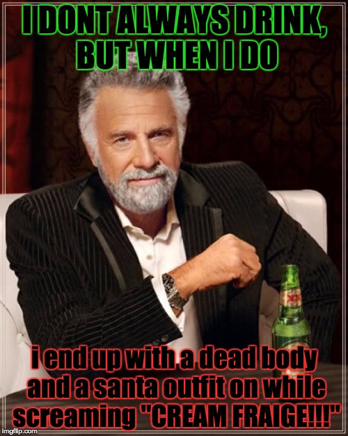 The Most Interesting Man In The World | I DONT ALWAYS DRINK, BUT WHEN I DO i end up with a dead body and a santa outfit on while screaming "CREAM FRAIGE!!!" | image tagged in memes,the most interesting man in the world | made w/ Imgflip meme maker