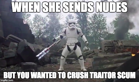 Tr8r Scum | WHEN SHE SENDS NUDES BUT YOU WANTED TO CRUSH TRAITOR SCUM | image tagged in star wars,traitors,nudes | made w/ Imgflip meme maker