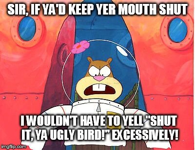 If Ya'd Keep Yer Mouth Shut | SIR, IF YA'D KEEP YER MOUTH SHUT I WOULDN'T HAVE TO YELL "SHUT IT, YA UGLY BIRD!" EXCESSIVELY! | image tagged in sandy cheeks,memes,spongebob squarepants,sandy cheeks annoyed,funny | made w/ Imgflip meme maker