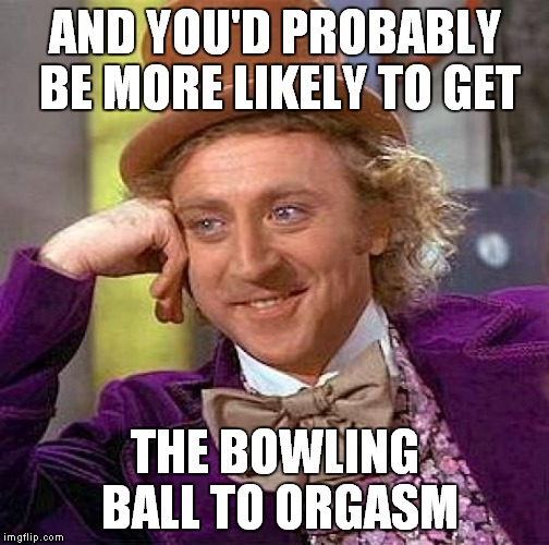 Creepy Condescending Wonka Meme | AND YOU'D PROBABLY BE MORE LIKELY TO GET THE BOWLING BALL TO ORGASM | image tagged in memes,creepy condescending wonka | made w/ Imgflip meme maker