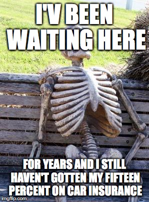Waiting Skeleton | I'V BEEN WAITING HERE FOR YEARS AND I STILL HAVEN'T GOTTEN MY FIFTEEN PERCENT ON CAR INSURANCE | image tagged in memes,waiting skeleton | made w/ Imgflip meme maker