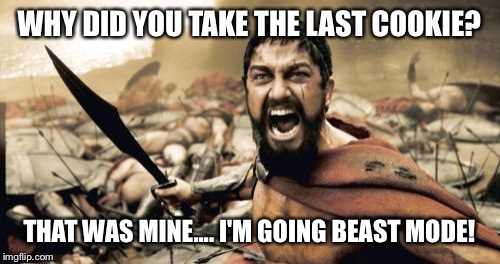 Sparta Leonidas Meme | WHY DID YOU TAKE THE LAST COOKIE? THAT WAS MINE.... I'M GOING BEAST MODE! | image tagged in memes,sparta leonidas | made w/ Imgflip meme maker