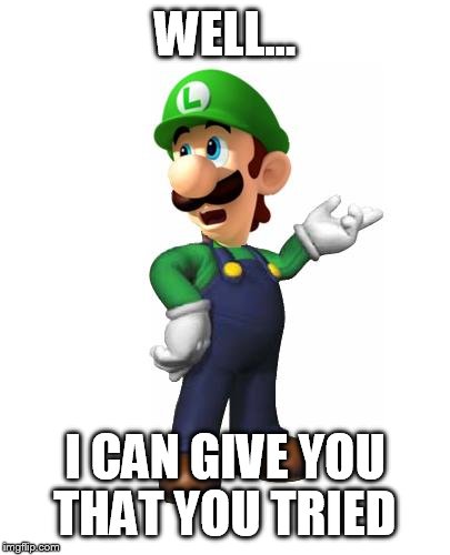 Logic Luigi | WELL... I CAN GIVE YOU THAT YOU TRIED | image tagged in logic luigi | made w/ Imgflip meme maker