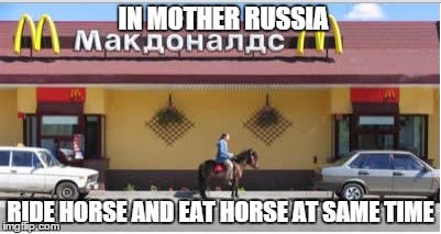 Only In Mother Russia... | IN MOTHER RUSSIA RIDE HORSE AND EAT HORSE AT SAME TIME | image tagged in in mother russia,mcdonalds,funny memes,funny | made w/ Imgflip meme maker