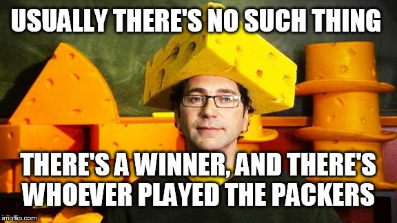 Loyal Cheesehead | USUALLY THERE'S NO SUCH THING THERE'S A WINNER, AND THERE'S WHOEVER PLAYED THE PACKERS | image tagged in loyal cheesehead | made w/ Imgflip meme maker