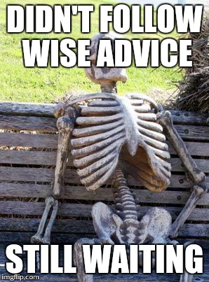 Waiting Skeleton Meme | DIDN'T FOLLOW WISE ADVICE STILL WAITING | image tagged in memes,waiting skeleton | made w/ Imgflip meme maker