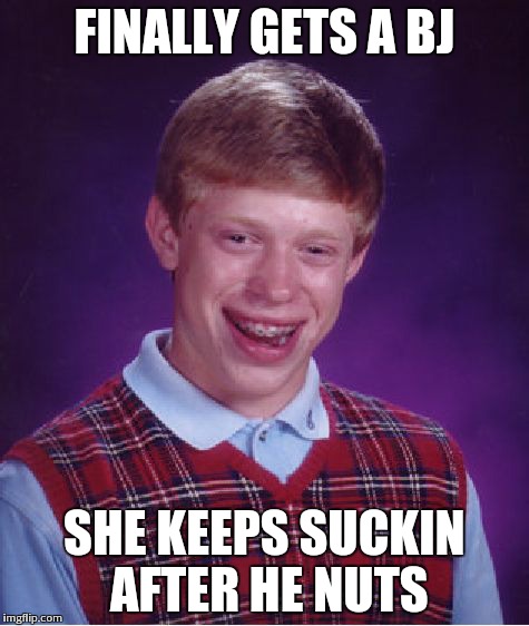 Bad Luck Brian Meme | FINALLY GETS A BJ SHE KEEPS SUCKIN AFTER HE NUTS | image tagged in memes,bad luck brian | made w/ Imgflip meme maker