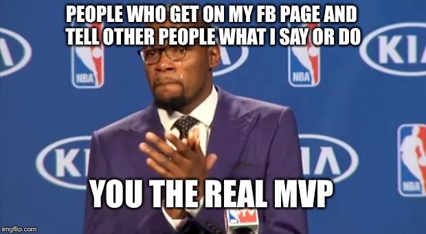 You The Real MVP | PEOPLE WHO GET ON MY FB PAGE AND TELL OTHER PEOPLE WHAT I SAY OR DO YOU THE REAL MVP | image tagged in memes,you the real mvp | made w/ Imgflip meme maker