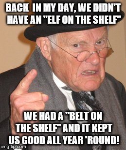 Back In My Day Meme | BACK
 IN MY DAY, WE DIDN'T HAVE AN "ELF ON THE SHELF" WE HAD A "BELT ON THE SHELF" AND IT KEPT US GOOD ALL YEAR 'ROUND! | image tagged in memes,back in my day | made w/ Imgflip meme maker