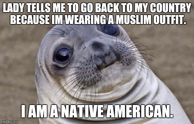 Awkward Moment Sealion | LADY TELLS ME TO GO BACK TO MY COUNTRY BECAUSE IM WEARING A MUSLIM OUTFIT. I AM A NATIVE AMERICAN. | image tagged in memes,awkward moment sealion,AdviceAnimals | made w/ Imgflip meme maker