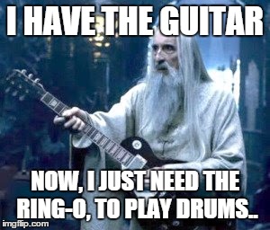 saruman guitar | I HAVE THE GUITAR NOW, I JUST NEED THE RING-O, TO PLAY DRUMS.. | image tagged in saruman guitar | made w/ Imgflip meme maker