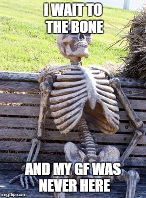 Waiting Skeleton | I WAIT TO THE BONE AND MY GF WAS NEVER HERE | image tagged in memes,waiting skeleton | made w/ Imgflip meme maker
