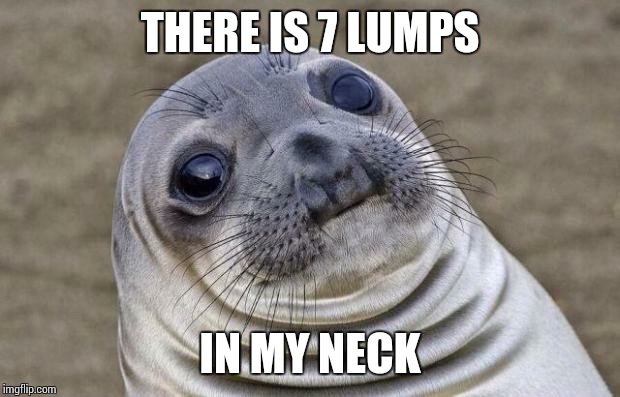 Awkward Moment Sealion | THERE IS 7 LUMPS IN MY NECK | image tagged in memes,awkward moment sealion | made w/ Imgflip meme maker