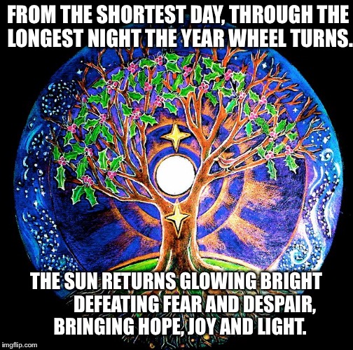 FROM THE SHORTEST DAY, THROUGH THE LONGEST NIGHTTHE YEAR WHEEL TURNS. THE SUN RETURNS GLOWING BRIGHT         DEFEATING FEAR AND DESPAIR, B | image tagged in world tree | made w/ Imgflip meme maker