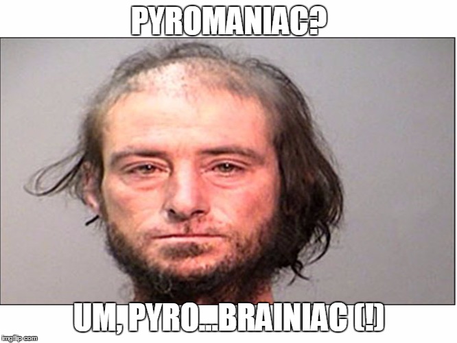only you can prevent arson | PYROMANIAC? UM, PYRO...BRAINIAC (!) | image tagged in pyro,arson,fire | made w/ Imgflip meme maker