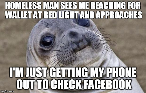 Awkward Moment Sealion | HOMELESS MAN SEES ME REACHING FOR WALLET AT RED LIGHT AND APPROACHES I'M JUST GETTING MY PHONE OUT TO CHECK FACEBOOK | image tagged in memes,awkward moment sealion | made w/ Imgflip meme maker