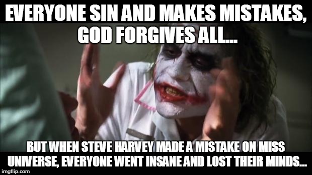And everybody loses their minds | EVERYONE SIN AND MAKES MISTAKES, GOD FORGIVES ALL... BUT WHEN STEVE HARVEY MADE A MISTAKE ON MISS UNIVERSE, EVERYONE WENT INSANE AND LOST TH | image tagged in memes,and everybody loses their minds | made w/ Imgflip meme maker