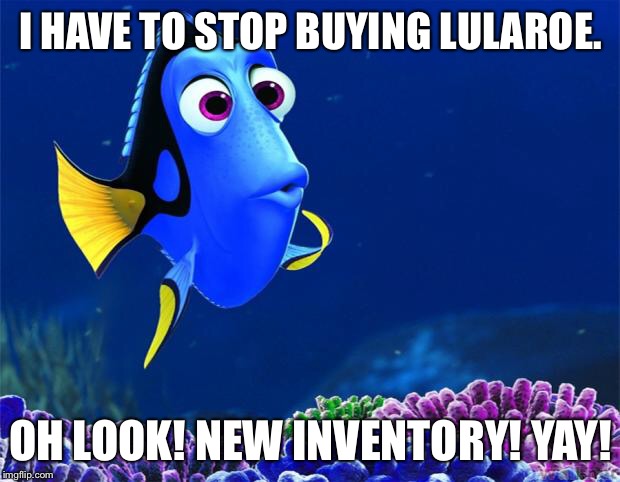 Dory | I HAVE TO STOP BUYING LULAROE. OH LOOK! NEW INVENTORY! YAY! | image tagged in dory | made w/ Imgflip meme maker