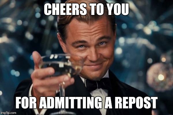 Leonardo Dicaprio Cheers Meme | CHEERS TO YOU FOR ADMITTING A REPOST | image tagged in memes,leonardo dicaprio cheers | made w/ Imgflip meme maker