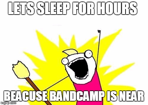 X All The Y | LETS SLEEP FOR HOURS BEACUSE BANDCAMP IS NEAR | image tagged in memes,x all the y | made w/ Imgflip meme maker