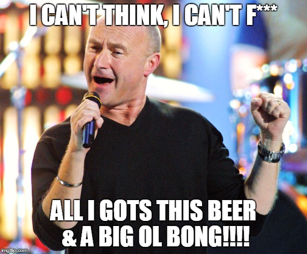 Phil Collins | I CAN'T THINK, I CAN'T F*** ALL I GOTS THIS BEER & A BIG OL BONG!!!! | image tagged in phil collins | made w/ Imgflip meme maker