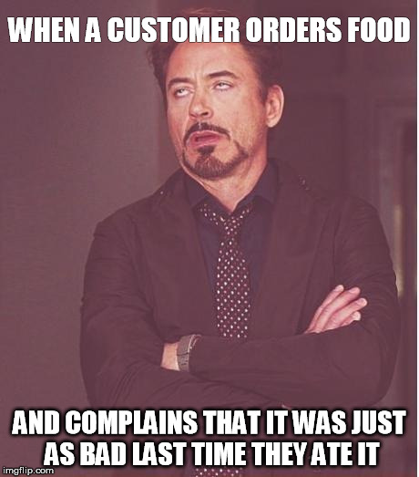 When Your In the Food Industry | WHEN A CUSTOMER ORDERS FOOD AND COMPLAINS THAT IT WAS JUST AS BAD LAST TIME THEY ATE IT | image tagged in memes,face you make robert downey jr,serverlife,fast food | made w/ Imgflip meme maker