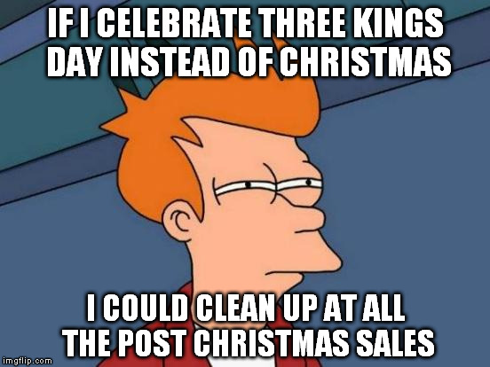 Futurama Fry Meme | IF I CELEBRATE THREE KINGS DAY INSTEAD OF CHRISTMAS I COULD CLEAN UP AT ALL THE POST CHRISTMAS SALES | image tagged in memes,futurama fry | made w/ Imgflip meme maker
