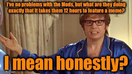 I'm not just making this sh$t up as I go..............maybe........ | I've no problems with the Mods, but what are they doing exactly that it takes them 12 hours to feature a meme? I mean honestly? | image tagged in memes,austin powers honestly | made w/ Imgflip meme maker