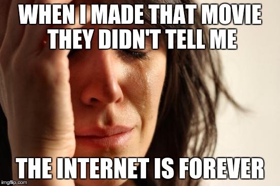 First World Problems Meme | WHEN I MADE THAT MOVIE THEY DIDN'T TELL ME THE INTERNET IS FOREVER | image tagged in memes,first world problems | made w/ Imgflip meme maker