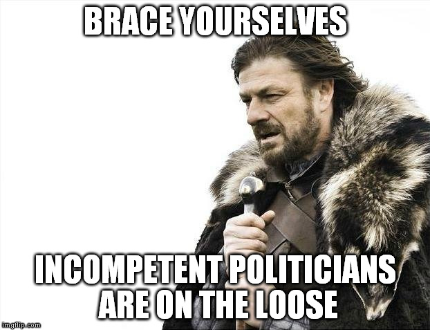 Brace Yourselves X is Coming | BRACE YOURSELVES INCOMPETENT POLITICIANS ARE ON THE LOOSE | image tagged in memes,brace yourselves x is coming | made w/ Imgflip meme maker