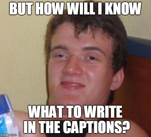 10 Guy Meme | BUT HOW WILL I KNOW WHAT TO WRITE IN THE CAPTIONS? | image tagged in memes,10 guy | made w/ Imgflip meme maker