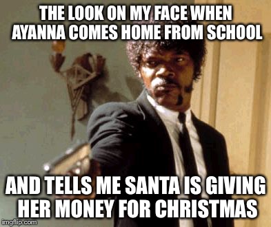 Say That Again I Dare You Meme | THE LOOK ON MY FACE WHEN AYANNA COMES HOME FROM SCHOOL AND TELLS ME SANTA IS GIVING HER MONEY FOR CHRISTMAS | image tagged in memes,say that again i dare you | made w/ Imgflip meme maker
