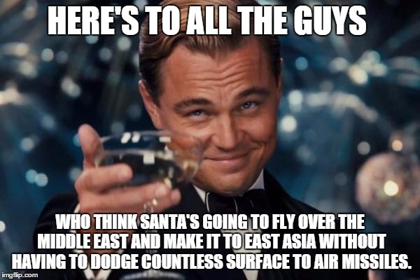 Good Luck... | HERE'S TO ALL THE GUYS WHO THINK SANTA'S GOING TO FLY OVER THE MIDDLE EAST AND MAKE IT TO EAST ASIA WITHOUT HAVING TO DODGE COUNTLESS SURFAC | image tagged in memes,leonardo dicaprio cheers,santa,middle east,christmas | made w/ Imgflip meme maker