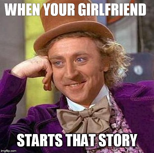 Creepy Condescending Wonka | WHEN YOUR GIRLFRIEND STARTS THAT STORY | image tagged in memes,creepy condescending wonka | made w/ Imgflip meme maker