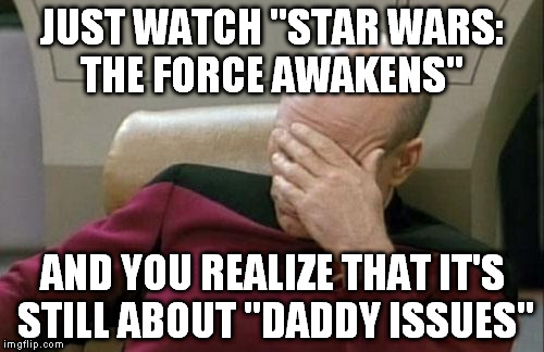 Captain Picard Facepalm | JUST WATCH "STAR WARS: THE FORCE AWAKENS" AND YOU REALIZE THAT IT'S STILL ABOUT "DADDY ISSUES" | image tagged in memes,captain picard facepalm | made w/ Imgflip meme maker