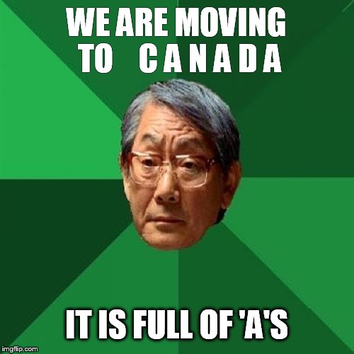 High Expectations Asian Father Meme | WE ARE MOVING TO    C A N A D A IT IS FULL OF 'A'S | image tagged in memes,high expectations asian father | made w/ Imgflip meme maker