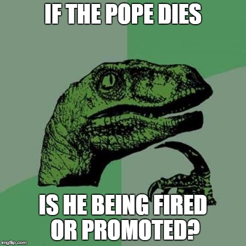 Philosoraptor | IF THE POPE DIES IS HE BEING FIRED OR PROMOTED? | image tagged in memes,philosoraptor | made w/ Imgflip meme maker