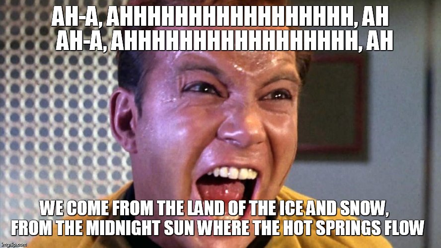 kirk zepplin | AH-A, AHHHHHHHHHHHHHHHHH, AH AH-A, AHHHHHHHHHHHHHHHHH, AH WE COME FROM THE LAND OF THE ICE AND SNOW, FROM THE MIDNIGHT SUN WHERE THE HOT SP | image tagged in jt kirk,kirk,memes,star trek | made w/ Imgflip meme maker