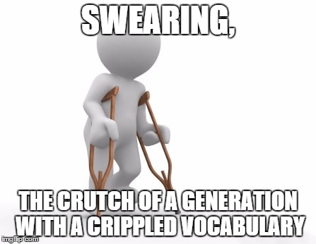 Crutch Man | SWEARING, THE CRUTCH OF A GENERATION WITH A CRIPPLED VOCABULARY | image tagged in crutch man | made w/ Imgflip meme maker