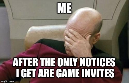 Captain Picard Facepalm | ME AFTER THE ONLY NOTICES I GET ARE GAME INVITES | image tagged in memes,captain picard facepalm | made w/ Imgflip meme maker