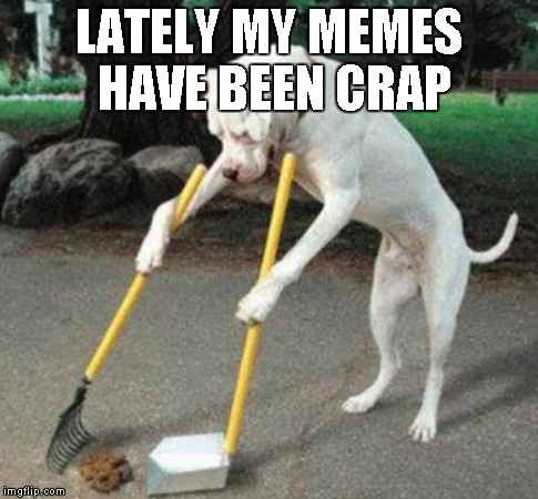 LATELY MY MEMES HAVE BEEN CRAP | made w/ Imgflip meme maker