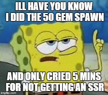 I'll Have You Know Spongebob Meme | ILL HAVE YOU KNOW I DID THE 50 GEM SPAWN AND ONLY CRIED 5 MINS FOR NOT GETTING AN SSR | image tagged in memes,ill have you know spongebob | made w/ Imgflip meme maker