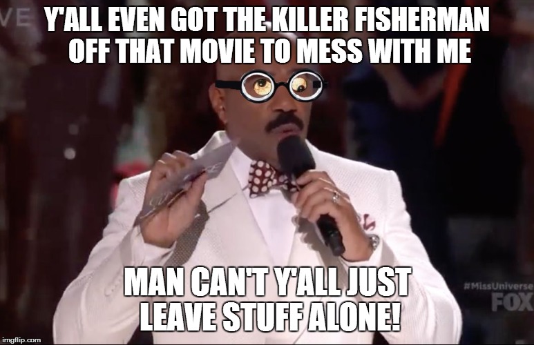 Steve Harvey Miss Universe | Y'ALL EVEN GOT THE KILLER FISHERMAN OFF THAT MOVIE TO MESS WITH ME MAN CAN'T Y'ALL JUST LEAVE STUFF ALONE! | image tagged in steve harvey miss universe | made w/ Imgflip meme maker