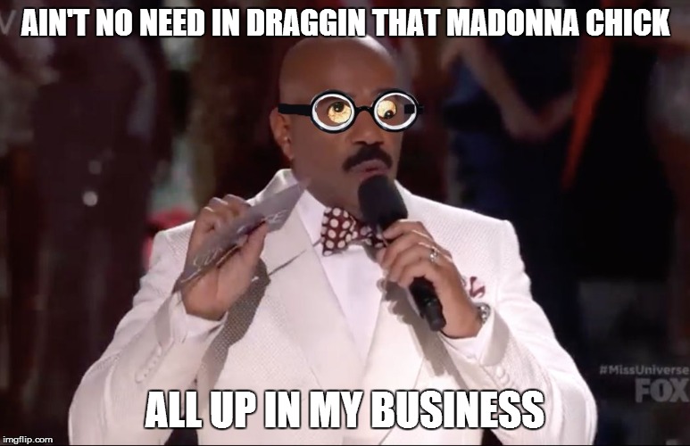 Steve Harvey Miss Universe | AIN'T NO NEED IN DRAGGIN THAT MADONNA CHICK ALL UP IN MY BUSINESS | image tagged in steve harvey miss universe | made w/ Imgflip meme maker