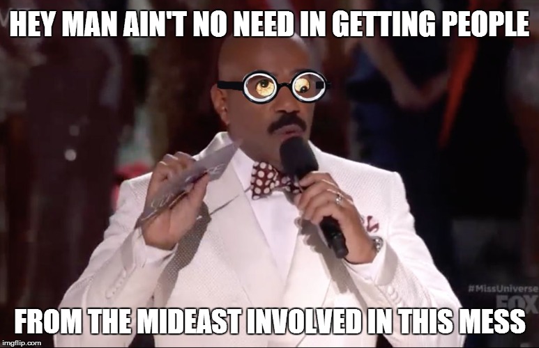 Steve Harvey Miss Universe | HEY MAN AIN'T NO NEED IN GETTING PEOPLE FROM THE MIDEAST INVOLVED IN THIS MESS | image tagged in steve harvey miss universe | made w/ Imgflip meme maker