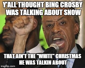all not-so-sharp-ton | Y'ALL THOUGHT BING CROSBY WAS TALKING ABOUT SNOW THAT AIN'T THE "WHITE" CHRISTMAS HE WAS TALKIN ABOUT | image tagged in all not-so-sharp-ton | made w/ Imgflip meme maker
