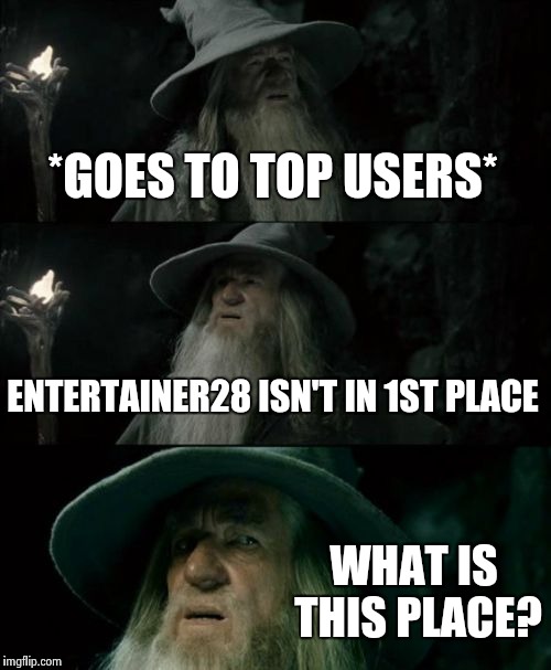 Confused Gandalf | *GOES TO TOP USERS* ENTERTAINER28 ISN'T IN 1ST PLACE WHAT IS THIS PLACE? | image tagged in memes,confused gandalf | made w/ Imgflip meme maker